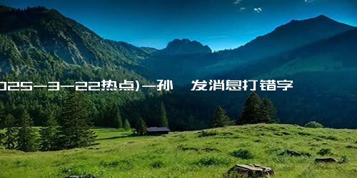 (2025-3-22热点)-孙俪发消息打错字：找了一个新老公 幽默趣事引发网友热议